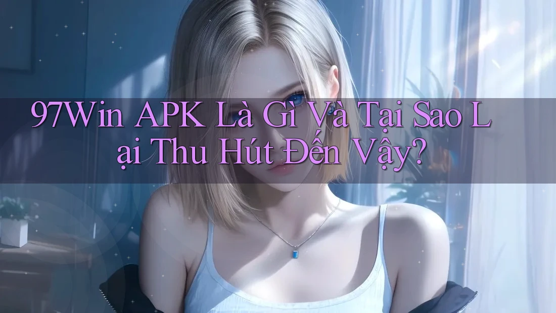 97Win APK Là Gì Và Tại Sao Lại Thu Hút Đến Vậy?