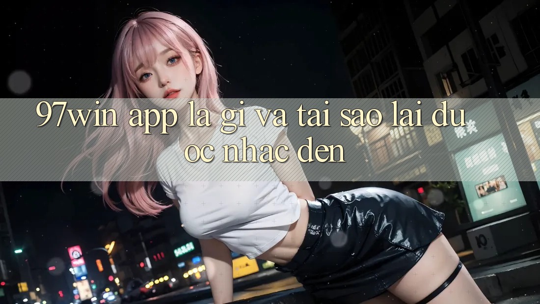 ‘97win APP’ Là Gì Và Tại Sao Lại Được Nhắc Đến?