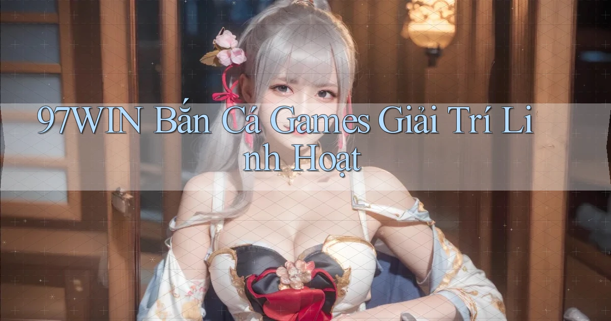 97win  bắn cá games giải trí linh hoạt
