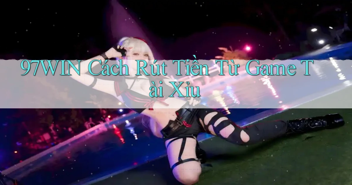 97win  cách rút tiền từ game tài xỉu
