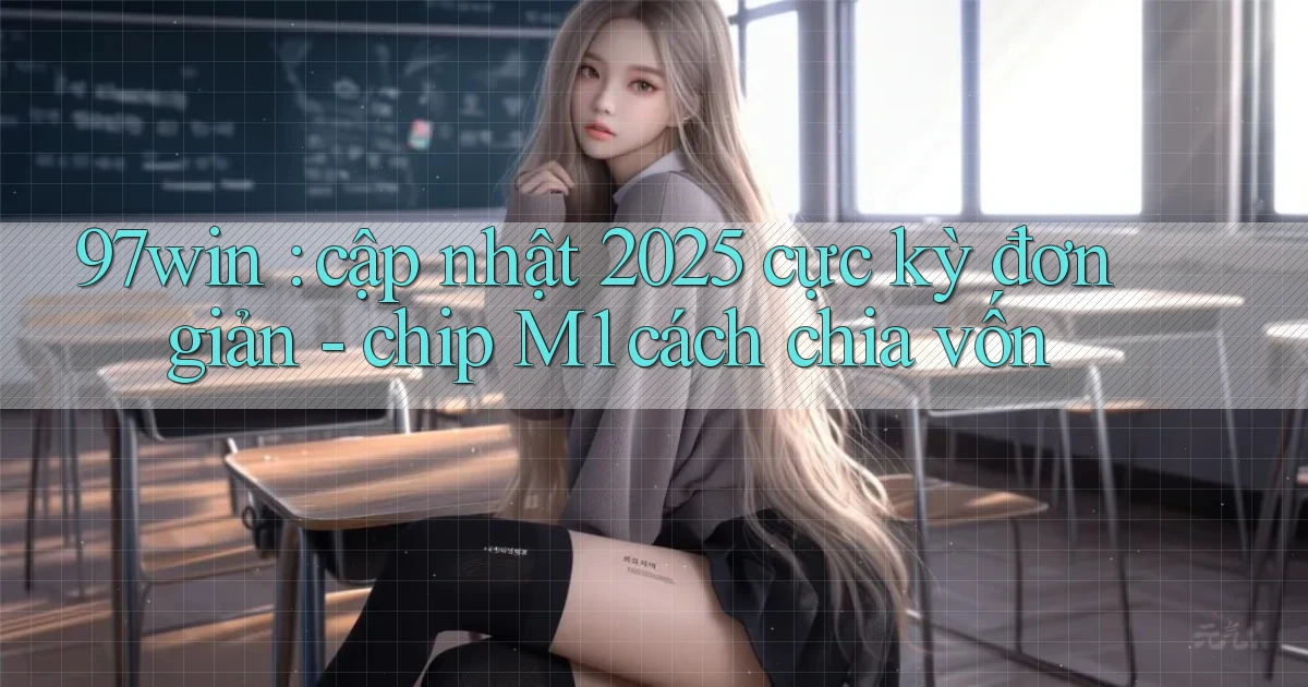 97win cập nhật 2025 cực kỳ đơn giản   chip M1 cách chia vốn