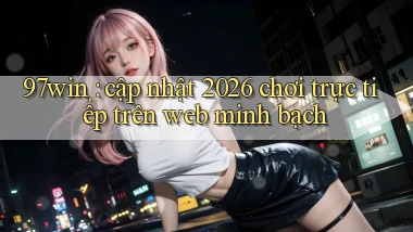 97win cập nhật 2026 chơi trực tiếp trên web minh bạch