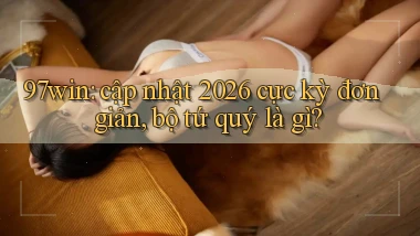 97win cập nhật 2026 cực kỳ đơn giản, bộ tứ quý là gì