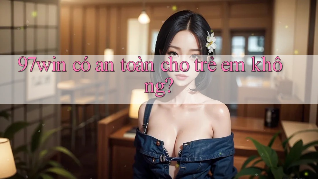97win có an toàn cho trẻ em không?