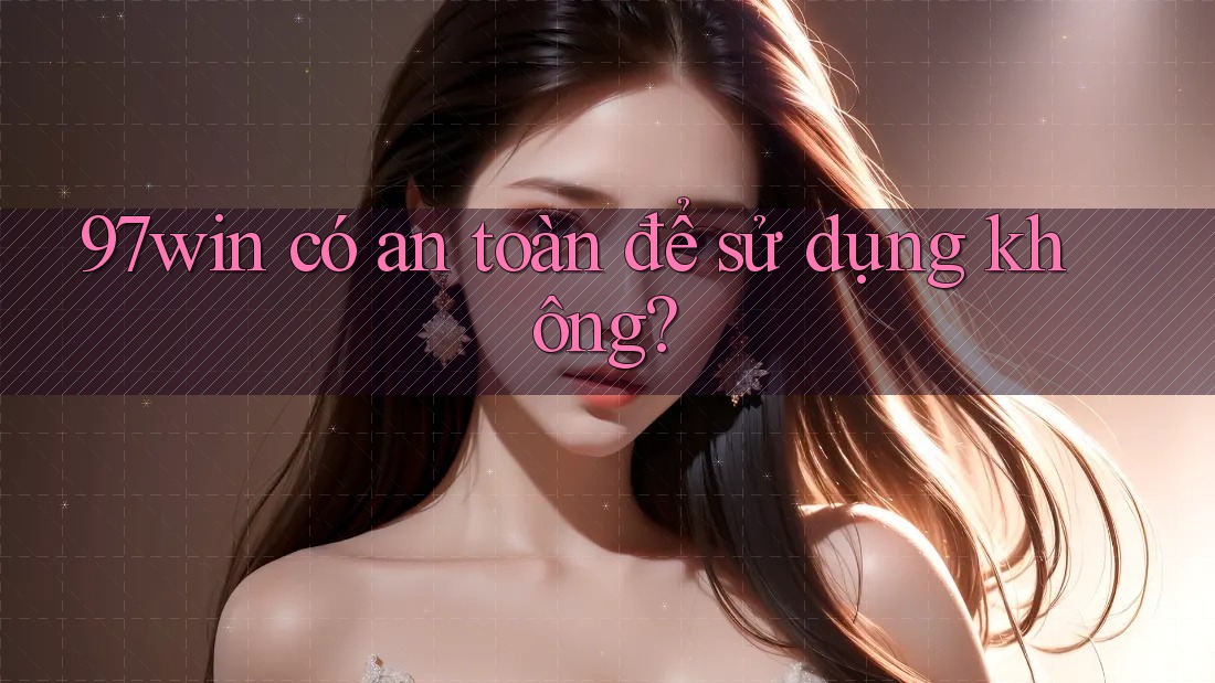 97win có an toàn để sử dụng không? 97win có an toàn để sử dụng không?