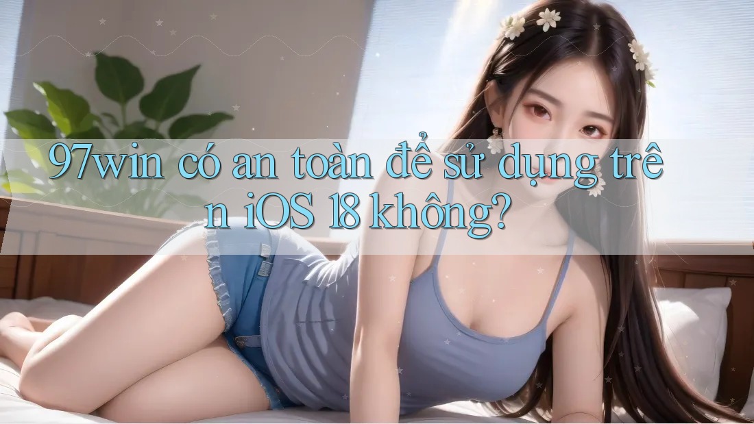 97win có an toàn để sử dụng trên iOS 18 không?
