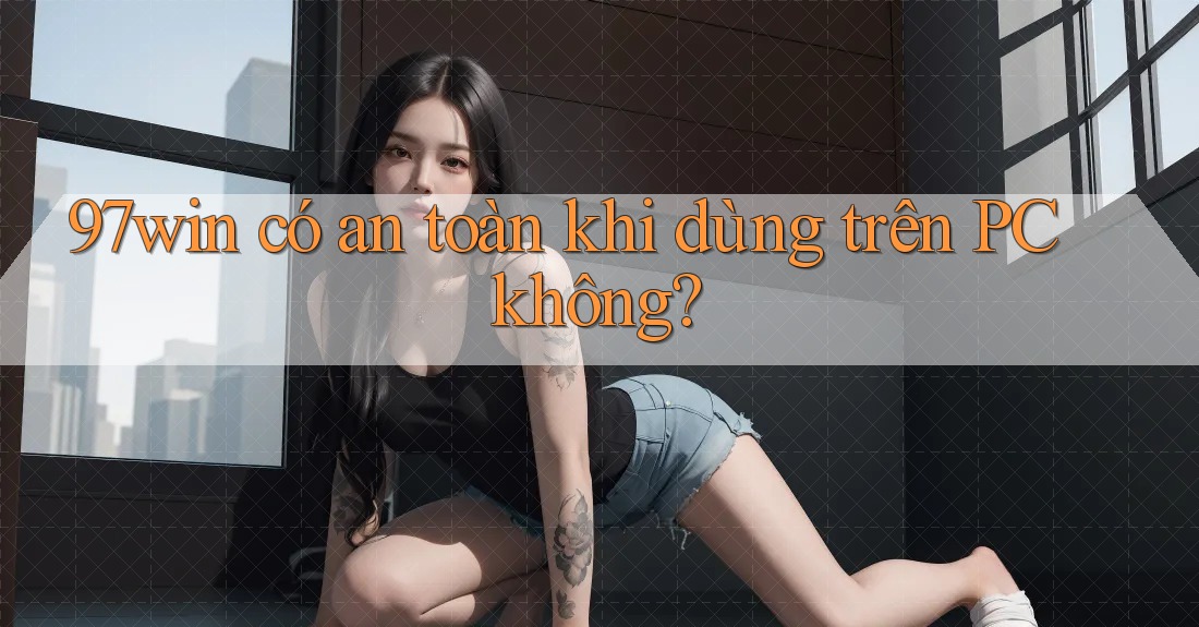 97win có an toàn khi dùng trên PC không?