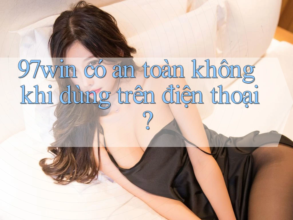 97win có an toàn không khi dùng trên điện thoại?