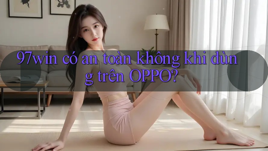 97win có an toàn không khi dùng trên OPPO?