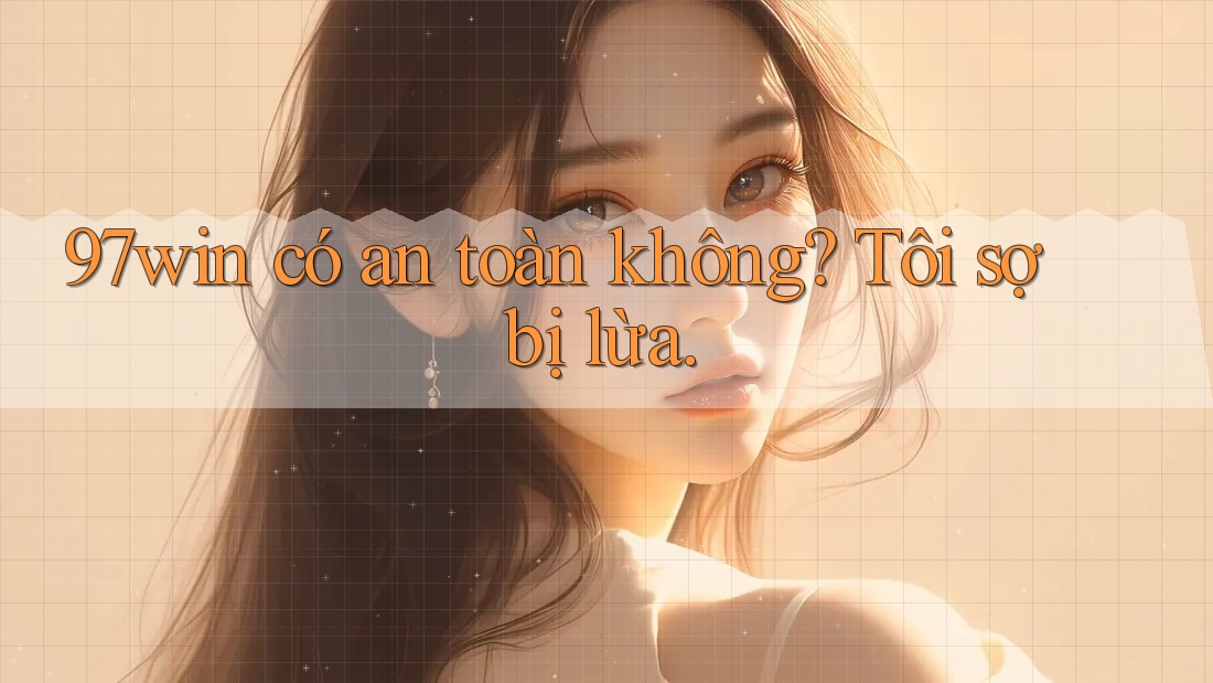 97win có an toàn không? Tôi sợ bị lừa.