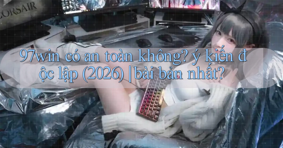 97win có an toàn không ý kiến độc lập (2026) bài bản nhất
