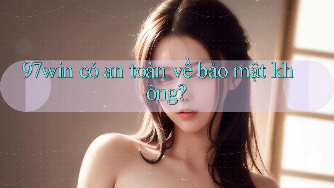 97win có an toàn về bảo mật không?