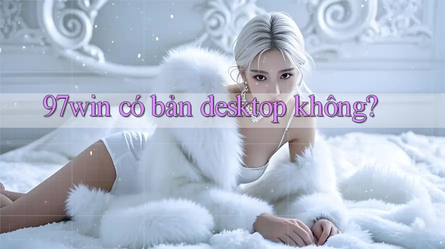 97win có bản desktop không?