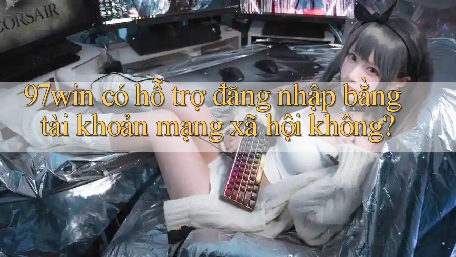 97win có hỗ trợ đăng nhập bằng tài khoản mạng xã hội không?