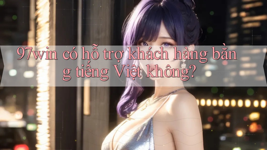 97win có hỗ trợ khách hàng bằng tiếng Việt không?