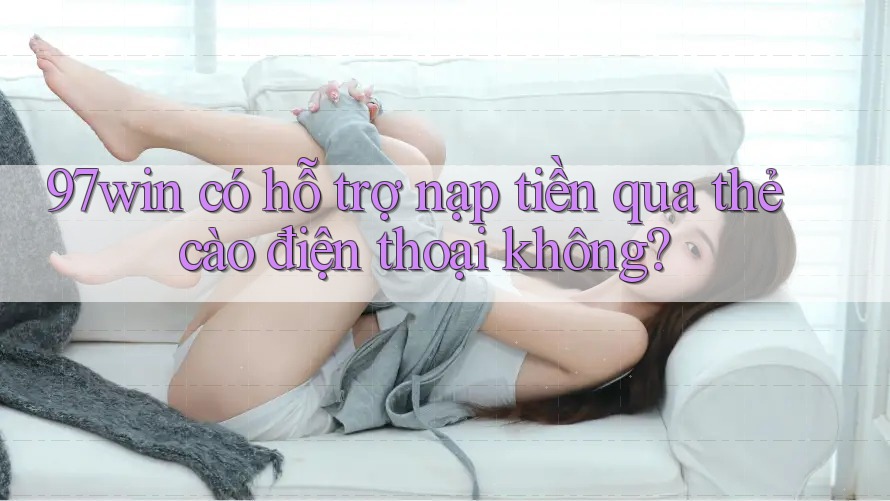 97win có hỗ trợ nạp tiền qua thẻ cào điện thoại không?