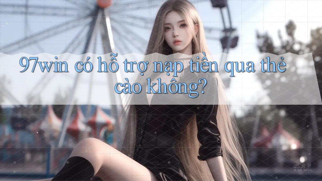 97win có hỗ trợ nạp tiền qua thẻ cào không?