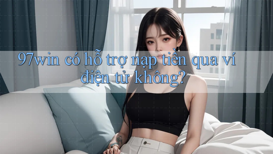 97win có hỗ trợ nạp tiền qua ví điện tử không? 97win có hỗ trợ nạp tiền qua ví điện tử không?