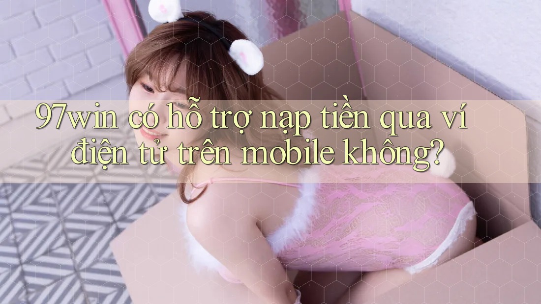 97win có hỗ trợ nạp tiền qua ví điện tử trên mobile không?