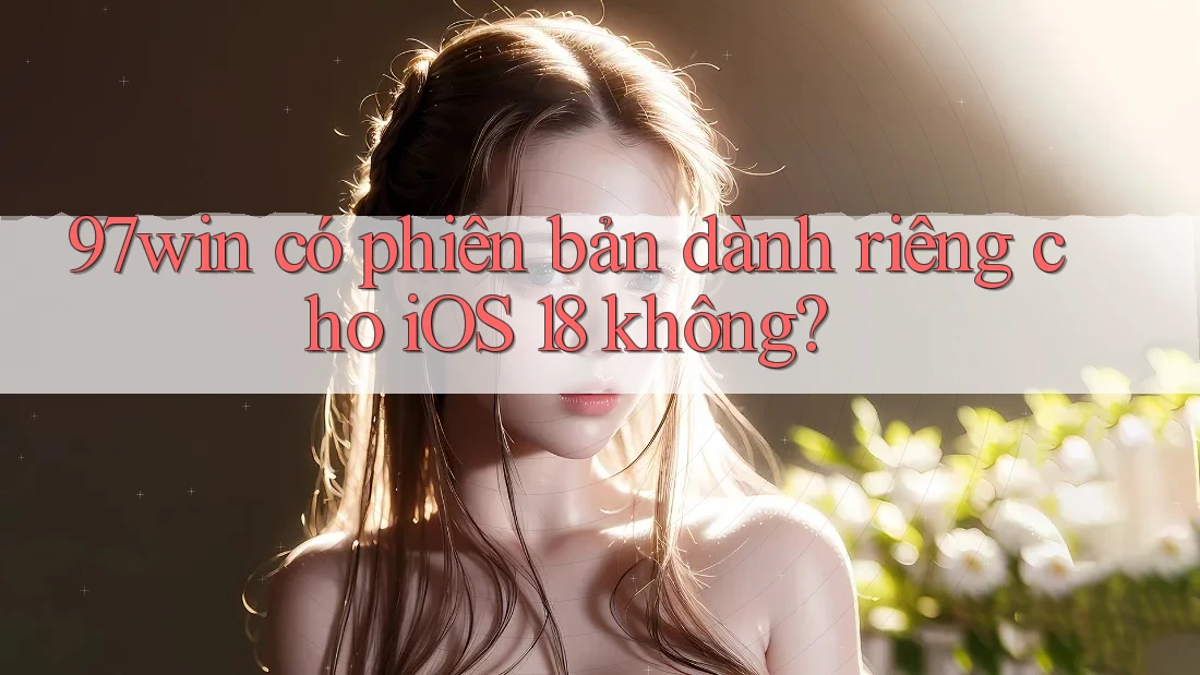 97win có phiên bản dành riêng cho iOS 18 không? 97win có phiên bản dành riêng cho iOS 18 không?