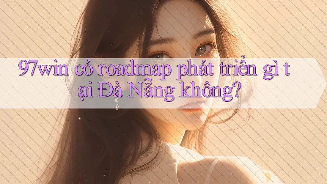 97win có roadmap phát triển gì tại Đà Nẵng không?