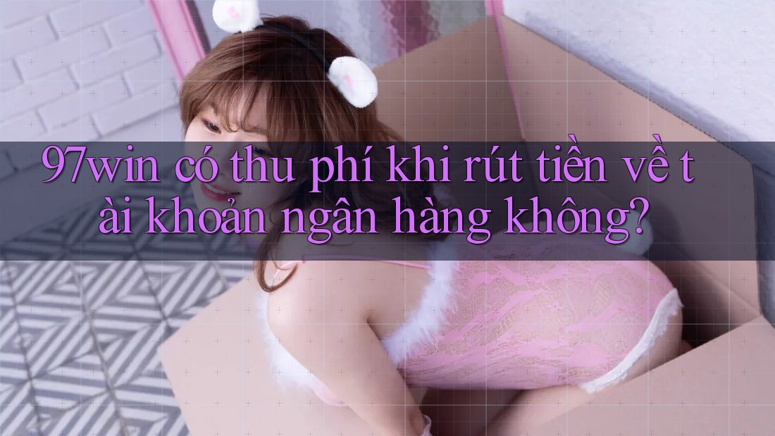 97win có thu phí khi rút tiền về tài khoản ngân hàng không?