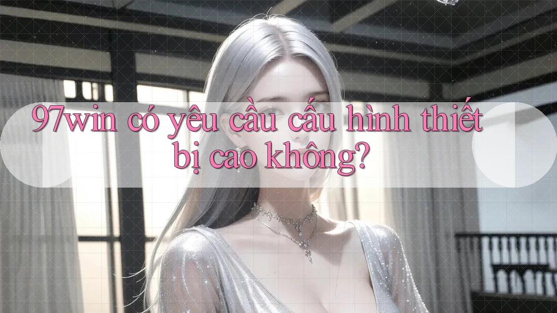 97win có yêu cầu cấu hình thiết bị cao không? 97win có yêu cầu cấu hình thiết bị cao không?