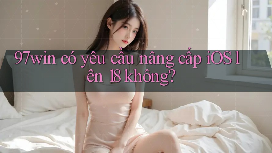 97win có yêu cầu nâng cấp iOS lên 18 không? 97win có yêu cầu nâng cấp iOS lên 18 không?