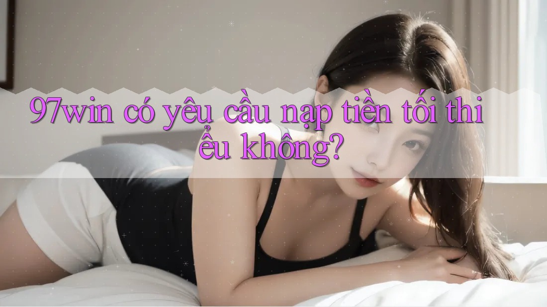 97win có yêu cầu nạp tiền tối thiểu không?