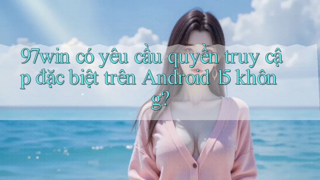 97win có yêu cầu quyền truy cập đặc biệt trên Android 15 không? 97win có yêu cầu quyền truy cập đặc biệt trên Android 15 không?