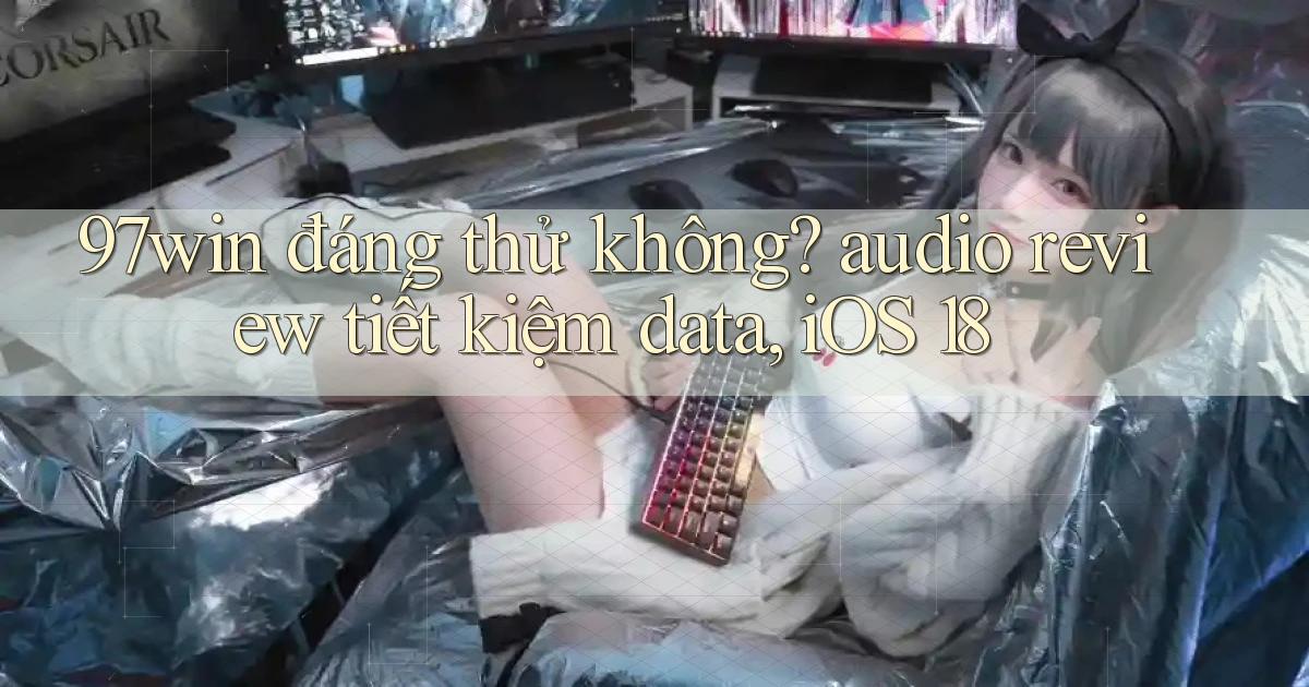 97win đáng thử không audio review tiết kiệm data, iOS 18