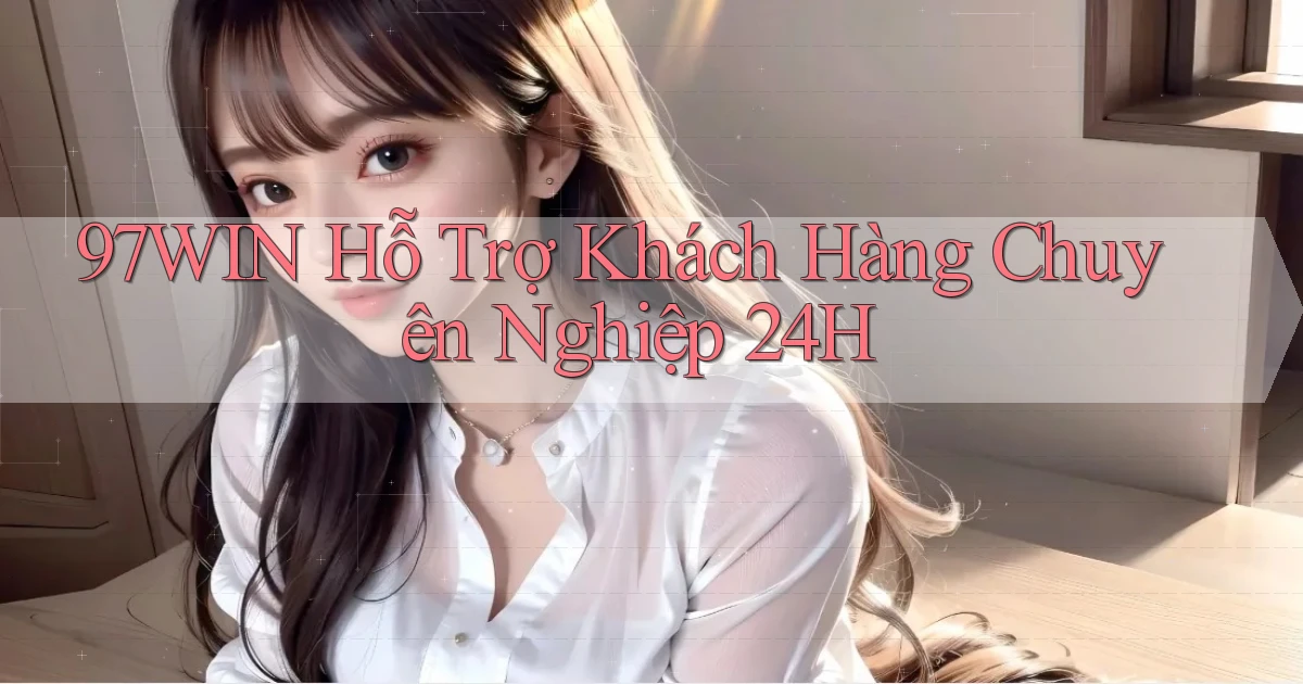 97win  hỗ trợ khách hàng chuyên nghiệp 24h