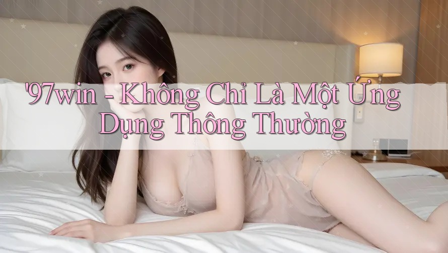 '97win - Không Chỉ Là Một Ứng Dụng Thông Thường