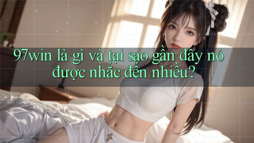 97win là gì và tại sao gần đây nó được nhắc đến nhiều? 97win là gì và tại sao gần đây nó được nhắc đến nhiều?