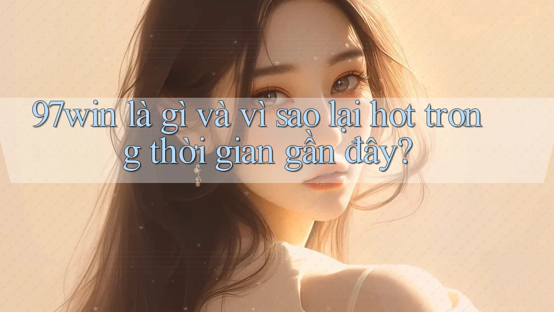 97win là gì và vì sao lại hot trong thời gian gần đây? 97win là gì và vì sao lại hot trong thời gian gần đây?