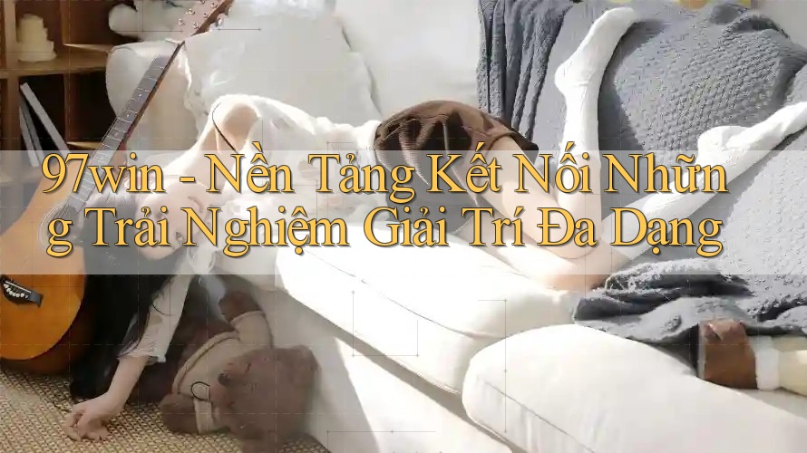 97win - Nền Tảng Kết Nối Những Trải Nghiệm Giải Trí Đa Dạng