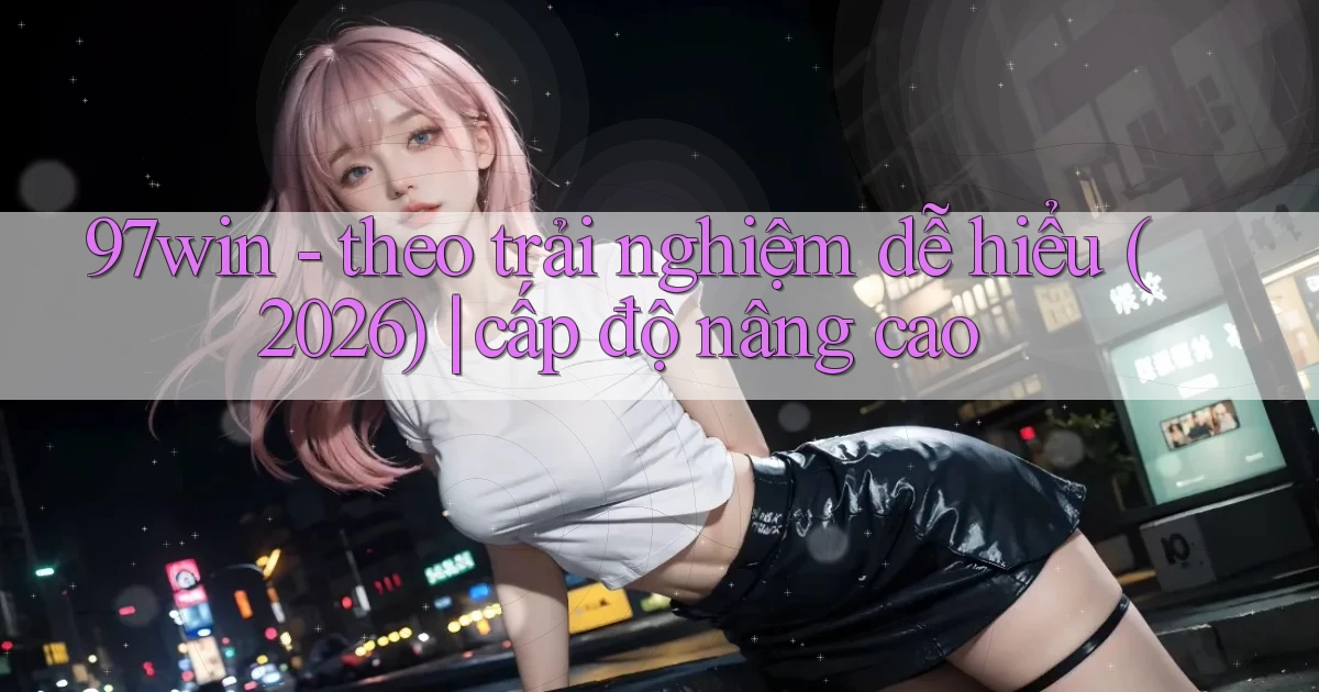 97win   theo trải nghiệm dễ hiểu (2026) cấp độ nâng cao