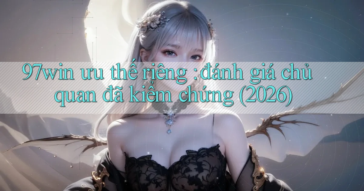 97win ưu thế riêng đánh giá chủ quan đã kiểm chứng (2026)
