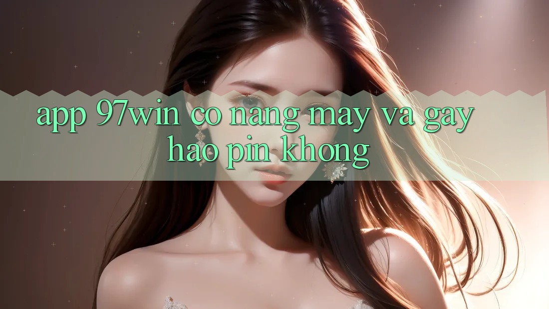 App 97win có nặng máy và gây hao pin không?