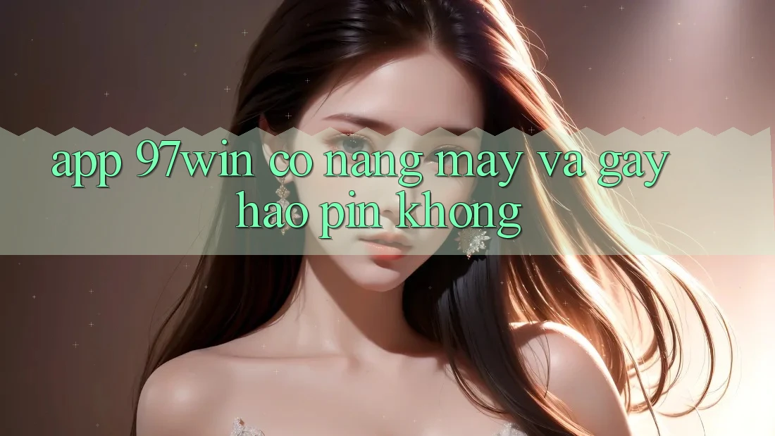 App 97win có nặng máy và gây hao pin không?