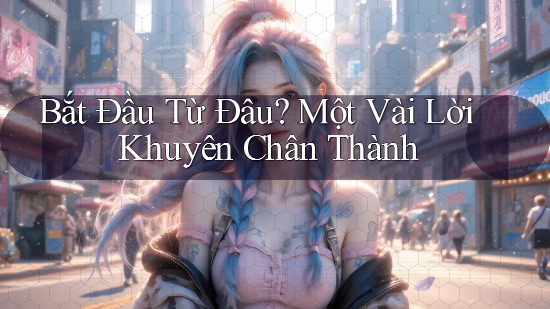 Bắt Đầu Từ Đâu? Một Vài Lời Khuyên Chân Thành