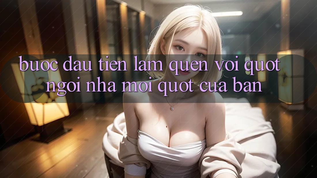 Bước Đầu Tiên: Làm Quen Với " Ngôi Nhà Mới" Của Bạn