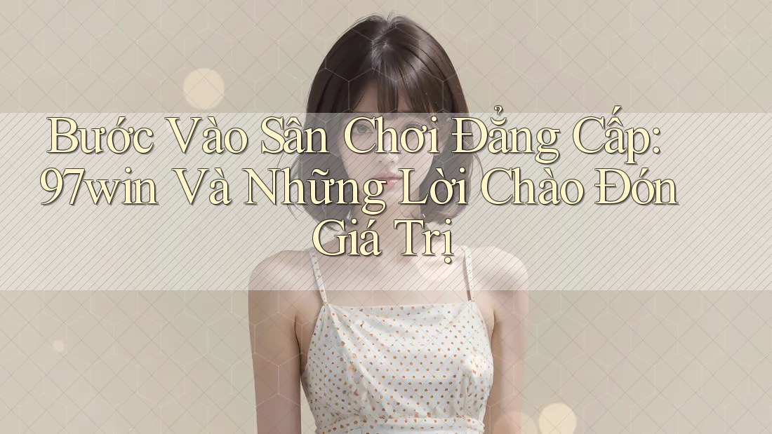 Bước Vào Sân Chơi Đẳng Cấp: 97win Và Những Lời Chào Đón Giá Trị