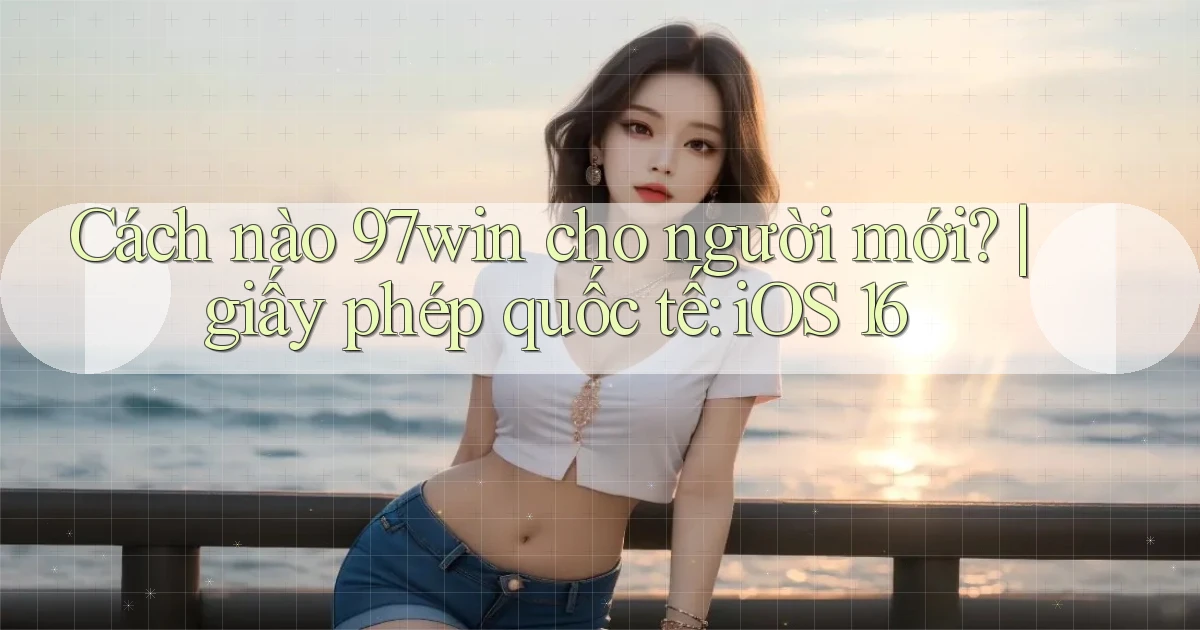 Cách nào 97win cho người mới giấy phép quốc tế iOS 16