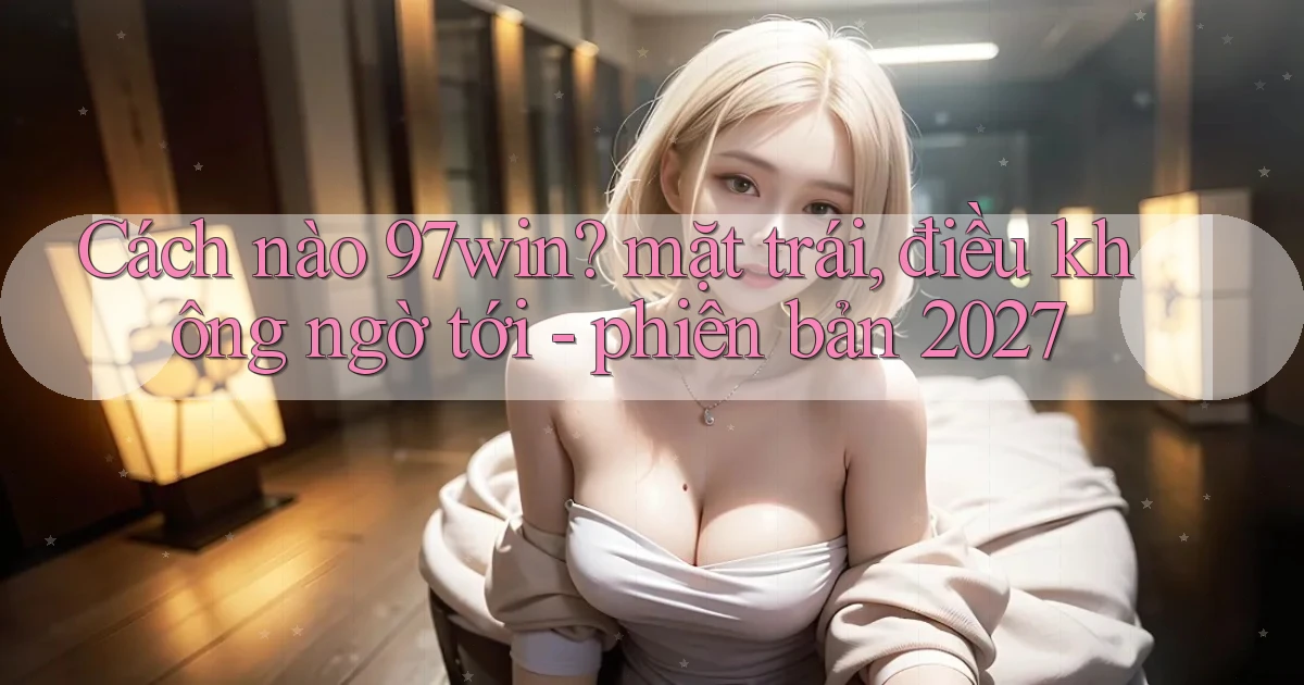 Cách nào 97win mặt trái, điều không ngờ tới   phiên bản 2027