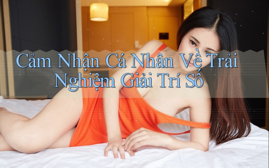 Cảm Nhận Cá Nhân Về Trải Nghiệm Giải Trí Số