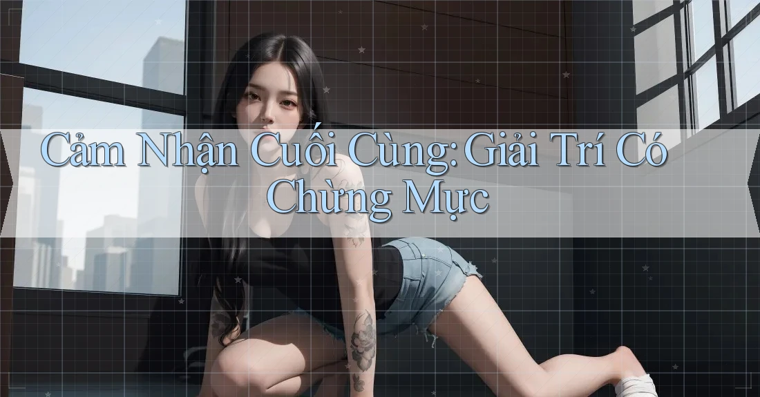Cảm Nhận Cuối Cùng: Giải Trí Có Chừng Mực