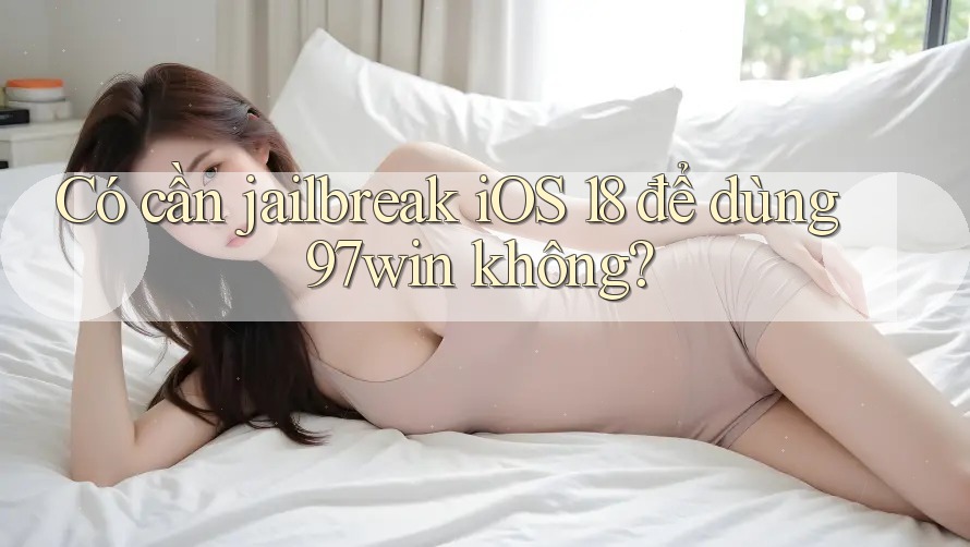 Có cần jailbreak iOS 18 để dùng 97win không? Có cần jailbreak iOS 18 để dùng 97win không?