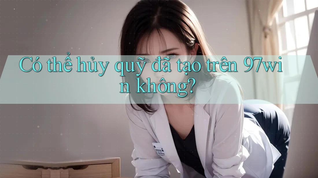 Có thể hủy quỹ đã tạo trên 97win không?