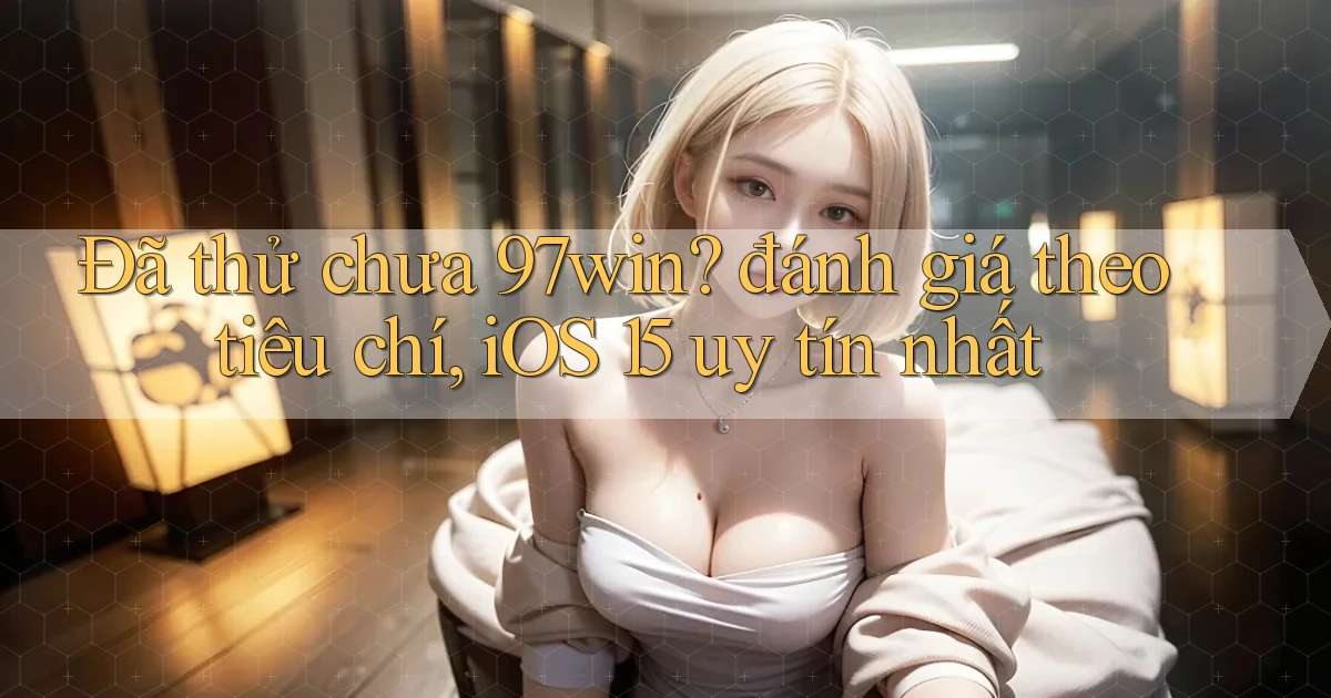 Đã thử chưa 97win đánh giá theo tiêu chí, iOS 15 uy tín nhất